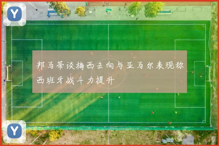 邦马蒂谈梅西去向与亚马尔表现称西班牙战斗力提升