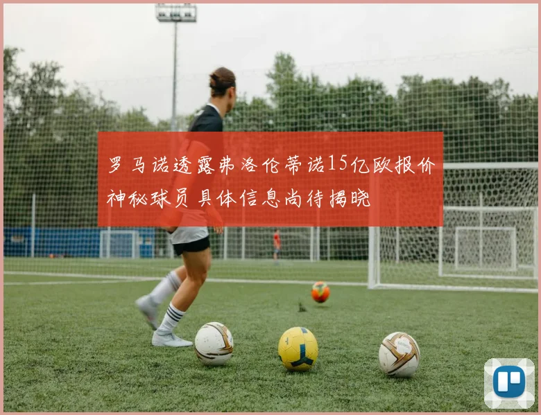 罗马诺透露弗洛伦蒂诺15亿欧报价神秘球员具体信息尚待揭晓