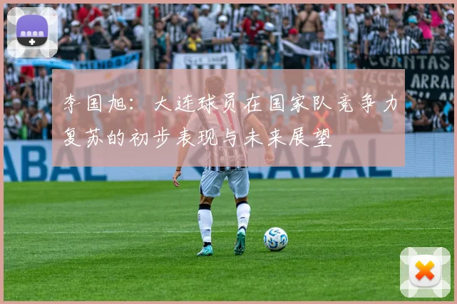 李国旭：大连球员在国家队竞争力复苏的初步表现与未来展望