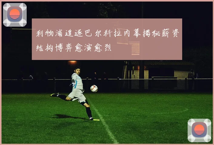 利物浦追逐巴尔科拉内幕揭秘薪资结构博弈愈演愈烈