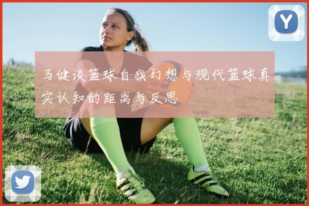 马健谈篮球自我幻想与现代篮球真实认知的距离与反思
