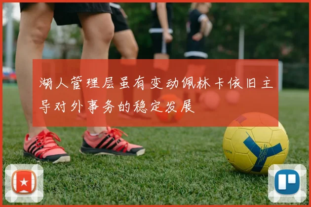 湖人管理层虽有变动佩林卡依旧主导对外事务的稳定发展